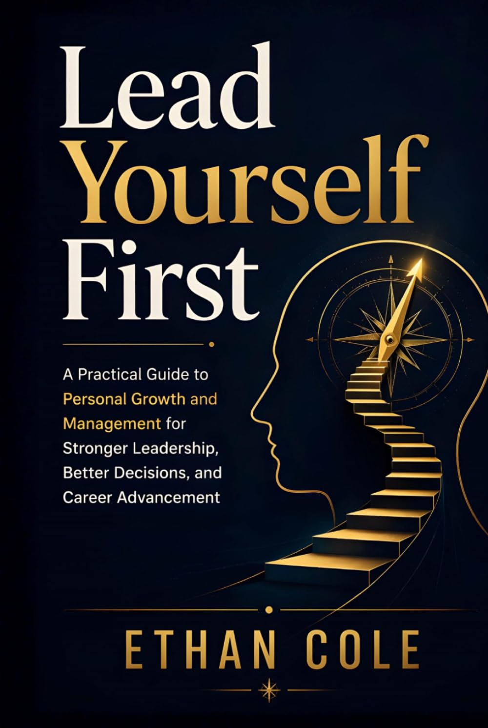 Lead Yourself First: A Practical Guide to Personal Growth and Management for Stronger Leadership, Better Decisions, and Career Advancement