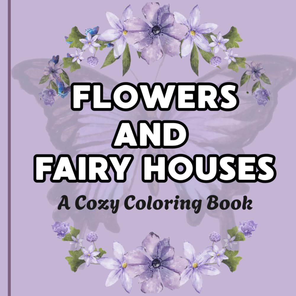 Bloom and Bliss: A Cute and Cozy Coloring Book: Bold and Easy Floral Designs for Relaxation Featuring Flowers, Butterflies, Mushroom Houses, and Whimsical Nature Scenes for Adults, Teens, and Seniors