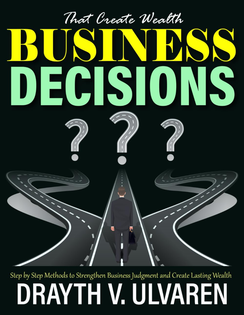 Business Decisions That Create Wealth: Step by Step Methods to Strengthen Business Judgment and Create Lasting Wealth