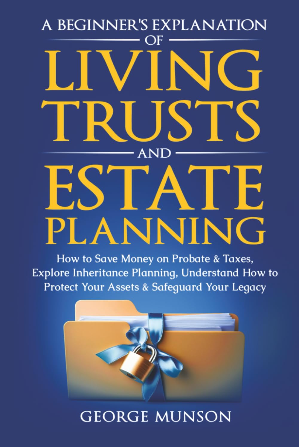 A Beginner’s Explanation of Living Trusts and Estate Planning: How to Save Money on Probate & Taxes, Understand How to Protect Your Assets & Safeguard Your Legacy