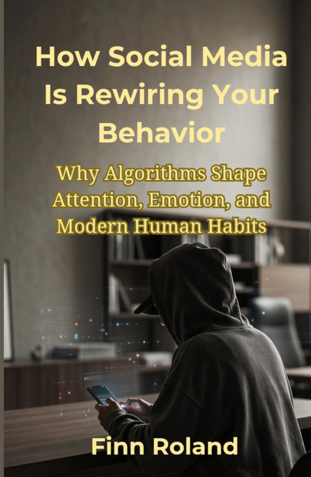 How Social Media Is Rewiring Your Behavior: Why Algorithms Shape Attention, Emotion, and Modern Human Habits