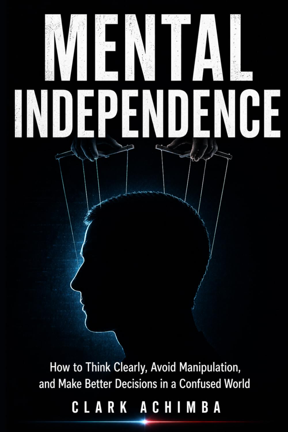 Mental Independence: How to Think Clearly, Avoid Manipulation, and Make Better Decisions in a Confused World