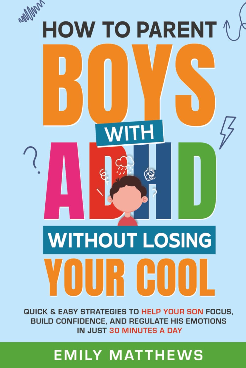 How To Parent Boys With ADHD Without Losing Your Cool: Quick & Easy Strategies To Help Your Son Focus, Build Confidence, and Regulate His Emotions in Just 30 Minutes a Day