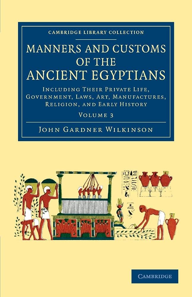 Manners and Customs of the Ancient Egyptians: Volume 3: Including Their Private Life, Government, Laws, Art, Manufactures, Religion, And Early History (Cambridge Library Collection - Egyptology)