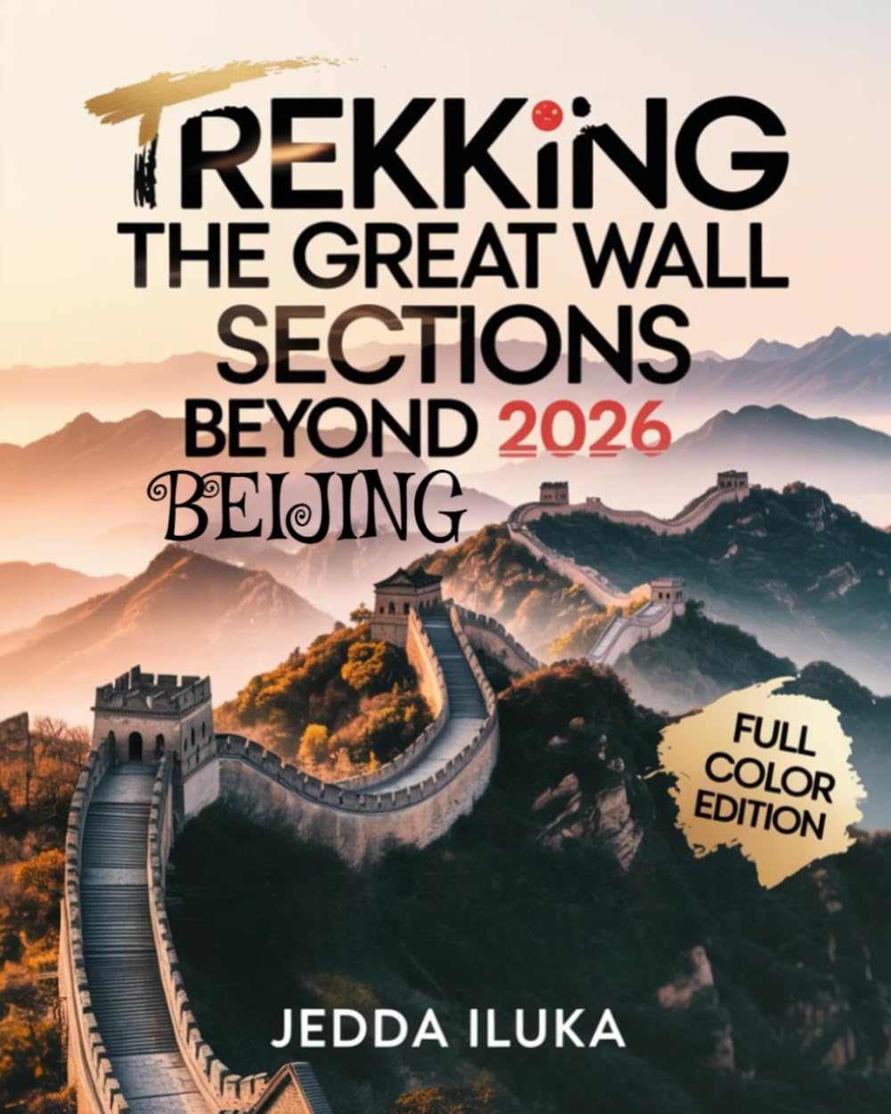 TREKKING THE GREAT WALL SECTIONS BEYOND BEIJING 2026(FULL COLOR): Discover Hidden Trails, Untold Legends, and Local Wonders Along China’s Most Breathtaking Wall Routes
