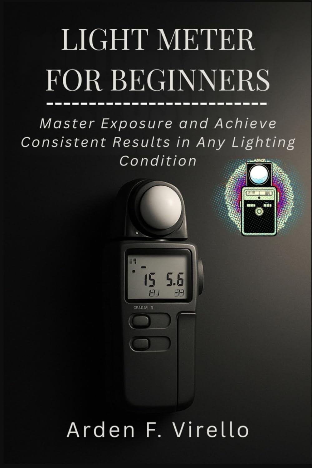 LIGHT METER FOR BEGINNERS: Master Exposure and Achieve Consistent Results in Any Lighting Condition