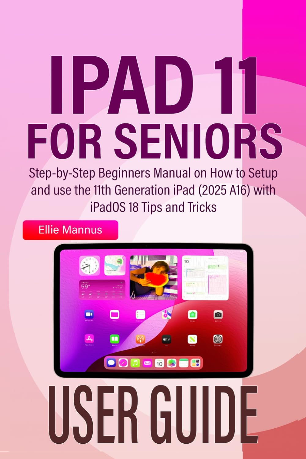 IPAD 11 USER GUIDE for Seniors: Step-by-Step Beginners Manual on How to Setup and use the 11th Generation iPad (2025 A16) with iPadOS 18 Tips and Tricks
