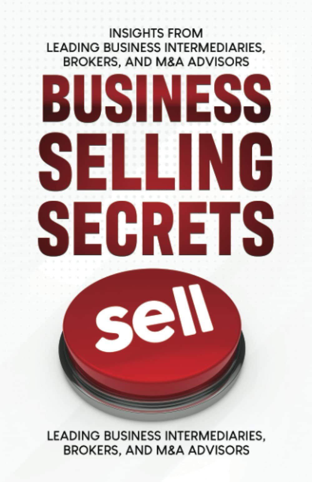 Business Selling Secrets: Insights From Leading Business Intermediaries, Brokers, and M&A Advisors