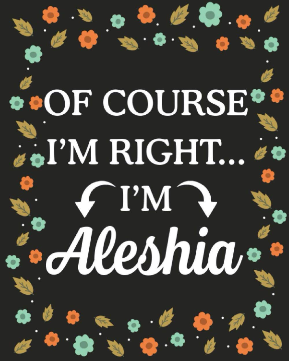 Of Course I'M Right... I'm Aleshia: Lined Writing Notebook with Personalized Name Aleshia, Gift Idea for Aleshia, 120 Pages