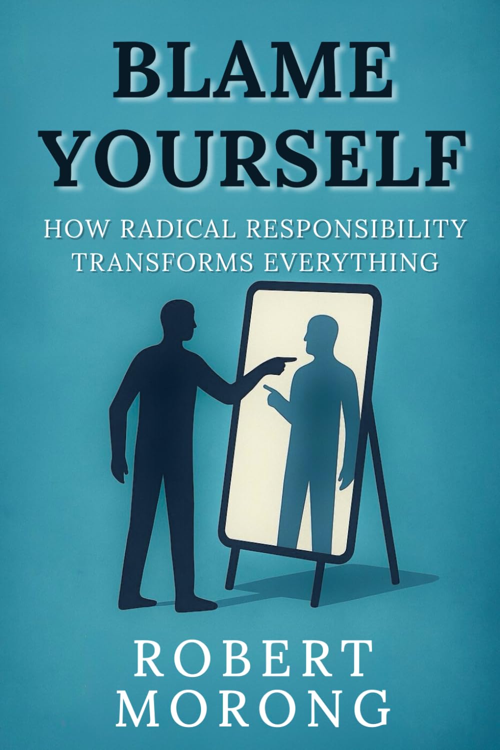 Blame Yourself: How Radical Responsibility Transforms Everything