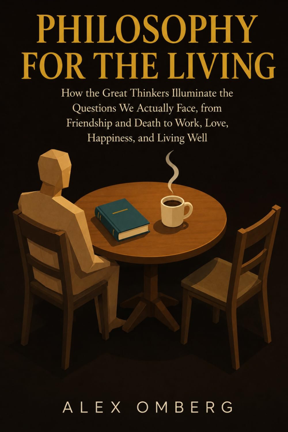 Philosophy for the Living: How the Great Thinkers Illuminate the Questions We Actually Face, from Friendship and Death to Work, Love, Happiness, and Living Well (The Foundations of Philosophy)