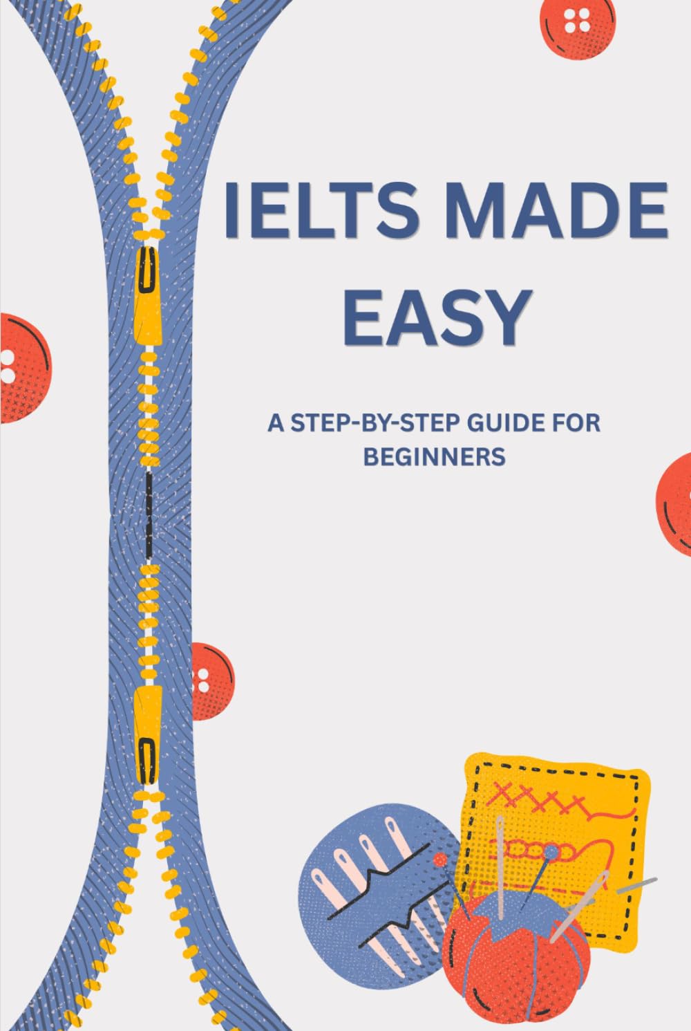 IELTS Made Easy A Step-by-Step Guide for Beginners: A Step-by-Step Guide for Beginners to Improve Reading, Writing, Listening, and Speaking Skills