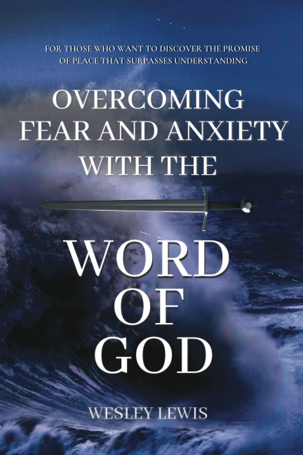 Overcoming Fear and Anxiety with the Word of God: For Those Who Want to Discover the Peace that Surpasses Understanding
