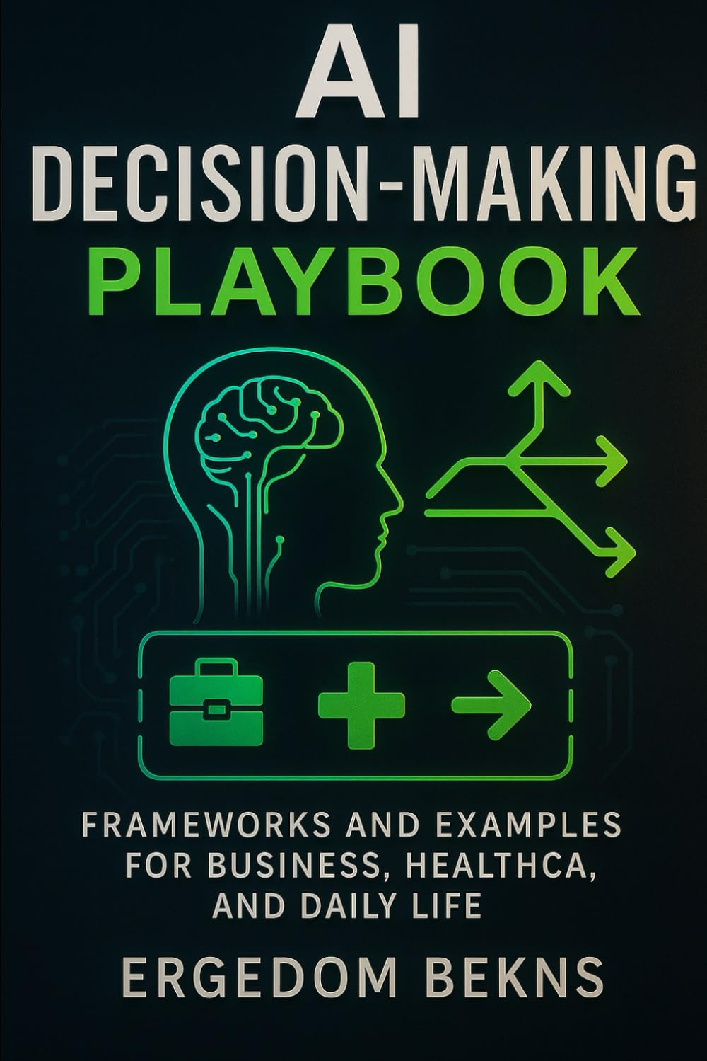 AI DECISION-MAKING PLAYBOOK: FRAMEWORKS AND EXAMPLES FOR BUSINESS , HEALTHCARE AND DAILY LIFE