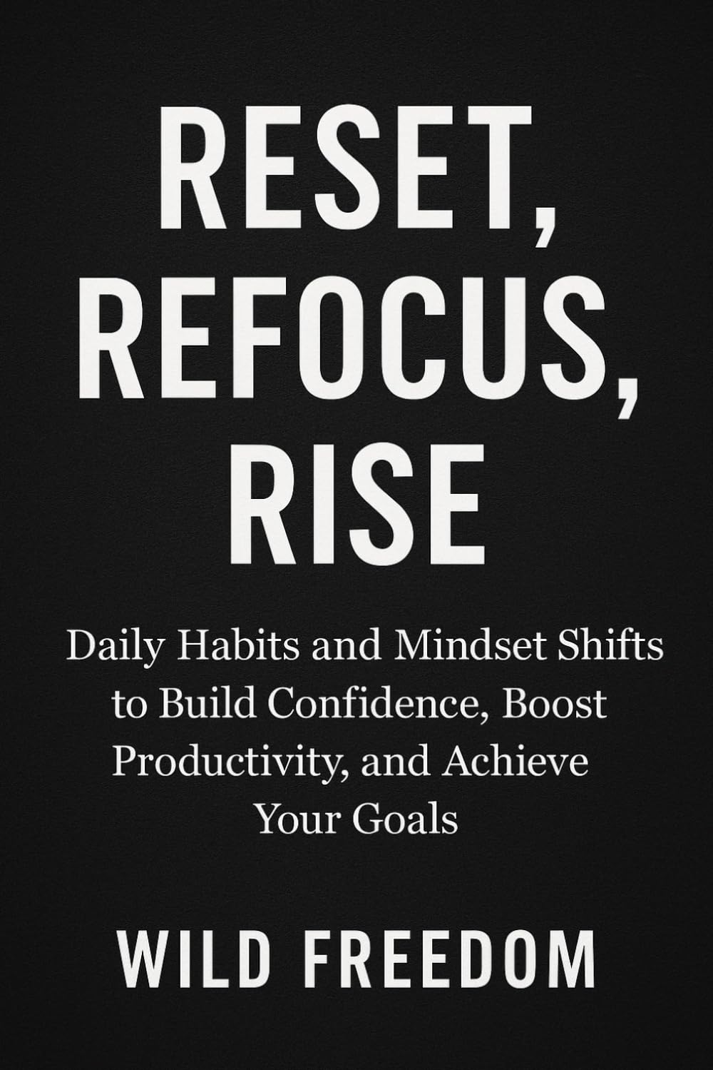 Reset, Refocus, Rise: Daily Habits and Mindset Shifts to Build Confidence, Boost Productivity, and Achieve Your Goals