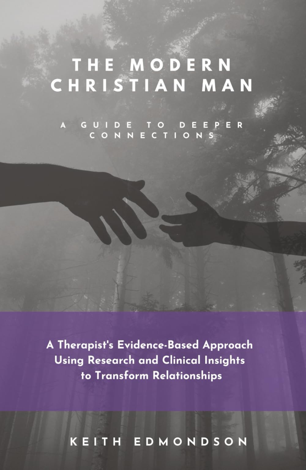 The Modern Christian Man A Guide To Deeper Connection: A Therapist’s Evidence-Based Approach Using Research and Clinical Insight into Transforming Relationship