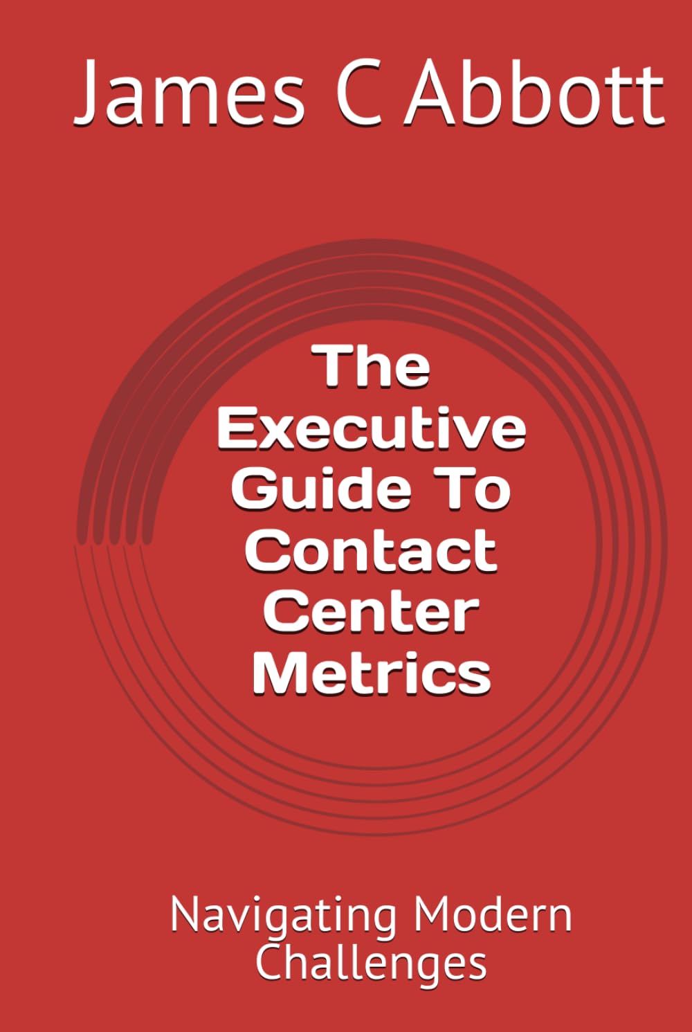 The Executive Guide To Contact Center Metrics: Navigating Modern Challenges (The Contact Center Excellence Series)