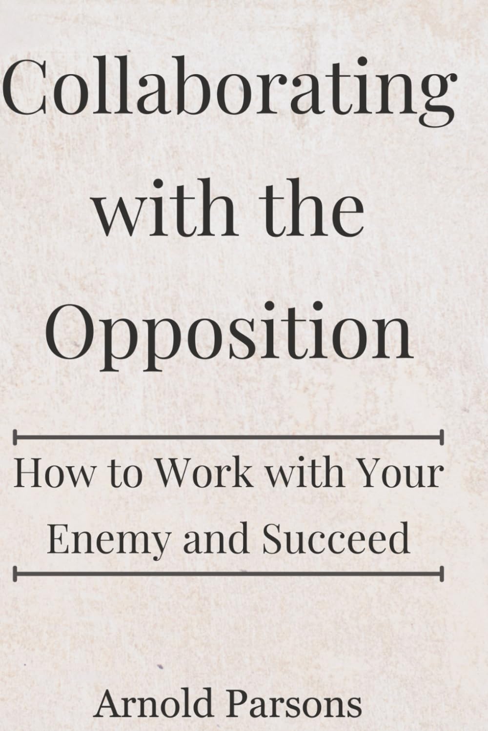 Collaborating with the Opposition: How to Work with Your Enemy and Succeed
