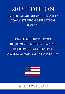 Commercial Driver's License Requirements - Minimum Training Requirements for Entry-Level Commercial Motor Vehicle Operators (US Federal Motor Carrier ... Regulation) (FMCSA) (2018 Edition)