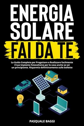 Energia Solare Fai da Te: La Guida Completa per Progettare e Realizzare facilmente il tuo Impianto Fotovoltaico per la casa anche se sei un principiante. Risparmia definitivamente sulle bollette