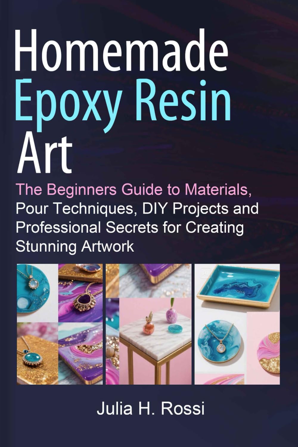 Homemade Epoxy Resin Art: The Beginners Guide to Materials, Pour Techniques, DIY Projects and Professional Secrets for Creating Stunning Artwork