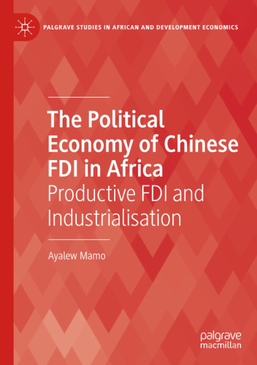 The Political Economy of Chinese FDI in Africa: Productive FDI and Industrialisation (Palgrave Studies in African and Development Economics)