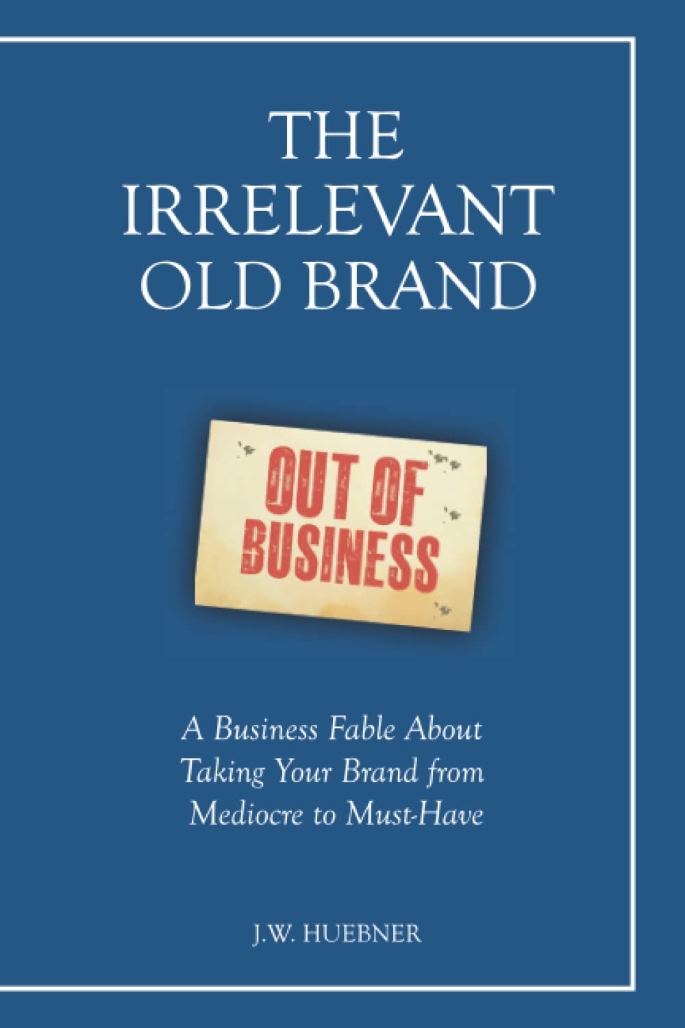 The Irrelevant Old Brand: A Business Fable about Taking Your Brand from Mediocre to Must-Have