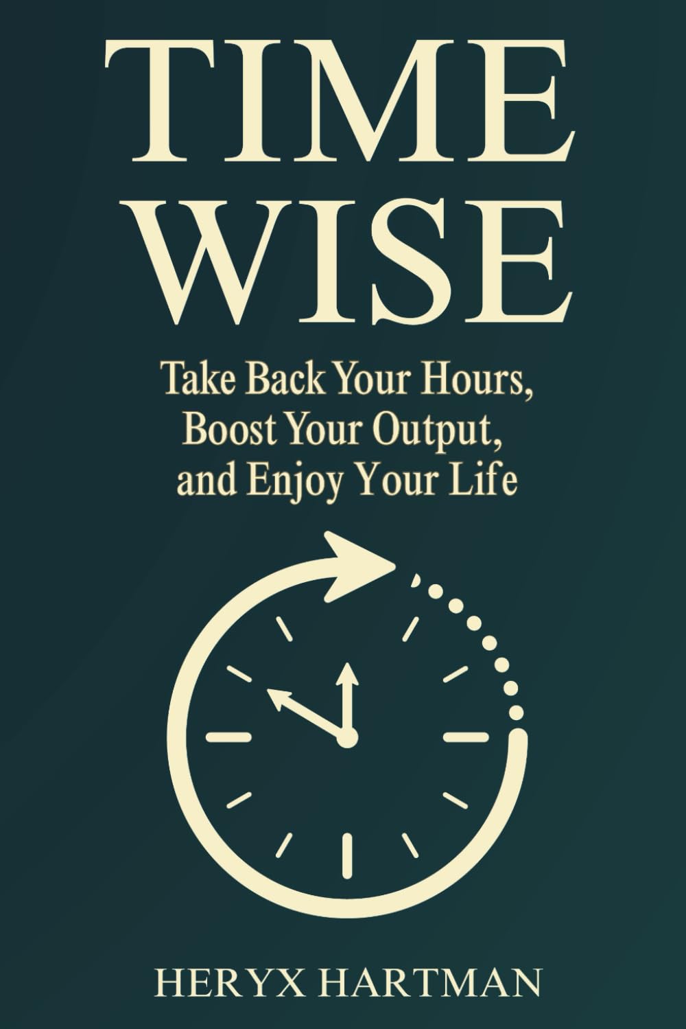Time Wise — Take Back Your Hours, Boost Your Output, and Enjoy Your Life: A Practical Survival Guide to Outsmart the Clock, Get More Done, and Still Have Time for You
