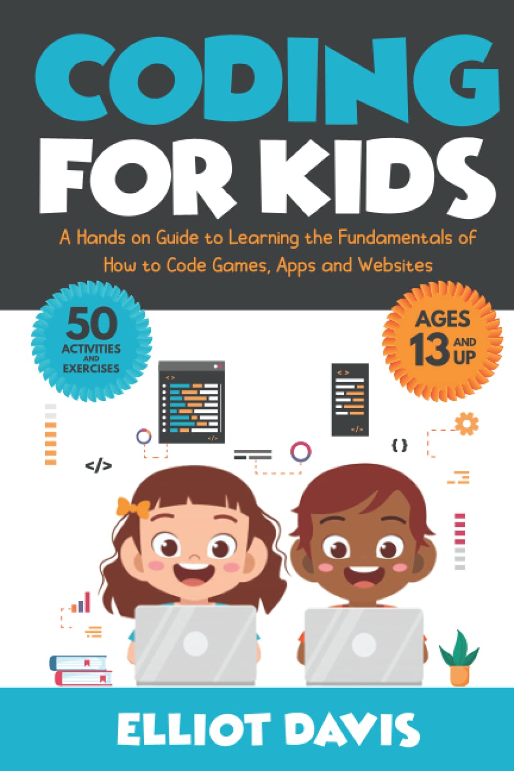 Coding for Kids: A Hands-on Guide to Learning the Fundamentals of How to Code Games, Apps and Websites