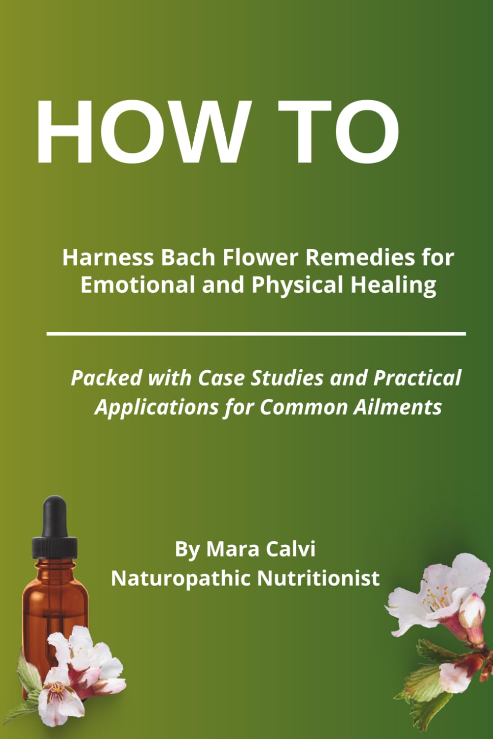 How to Harness Bach Flower Remedies for Emotional and Physical Healing: Packed with Case Studies and Practical Applications for Common Ailments