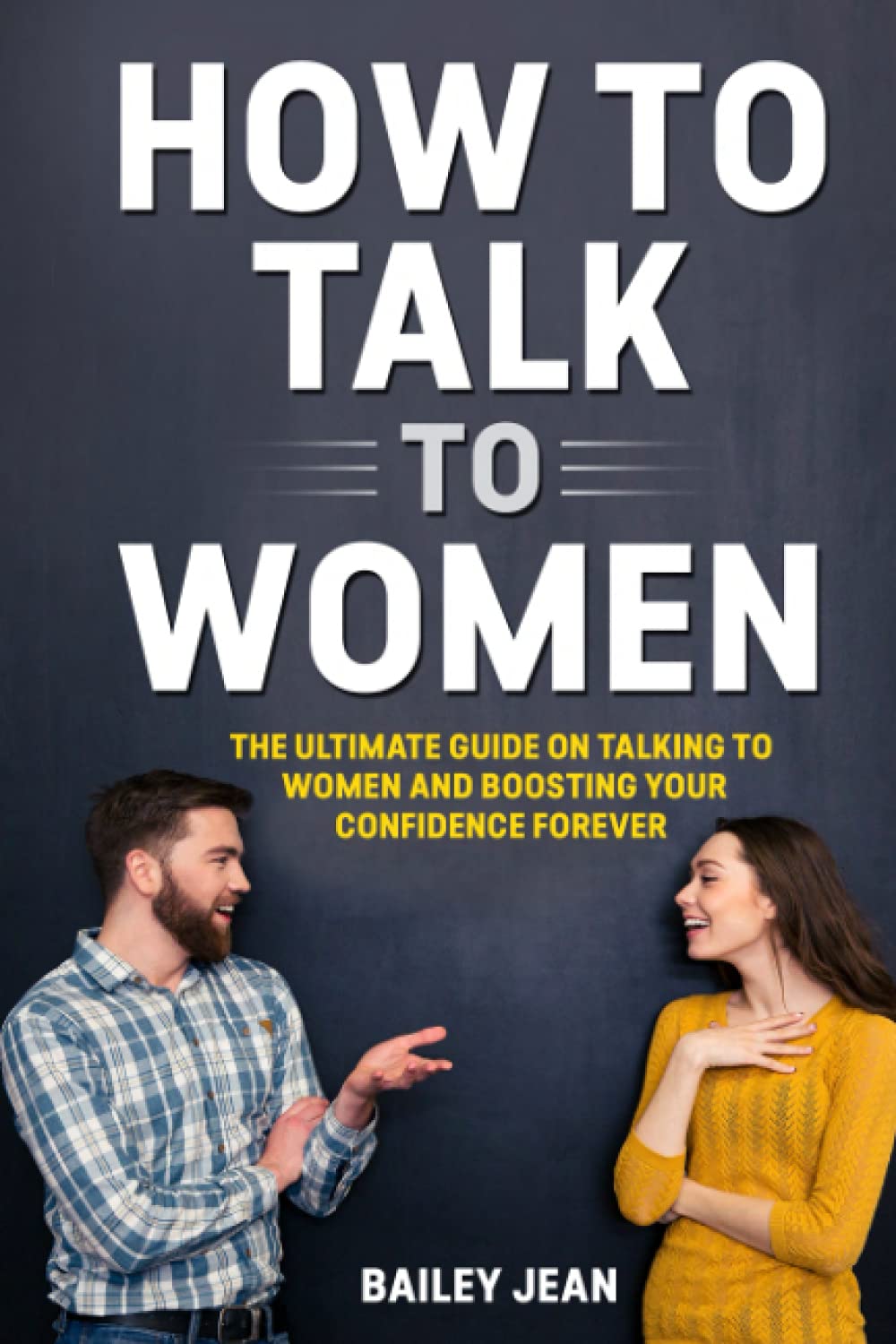 HOW TO TALK TO WOMEN: The Ultimate Guide on Talking to women and Boosting Your Confidence Forever