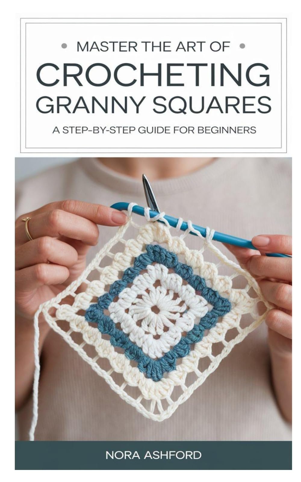 HOW TO CROCHET GRANNY SQUARES: Master The Art Of Crocheting Granny Squares: A Step-By-Step Guide For Beginners