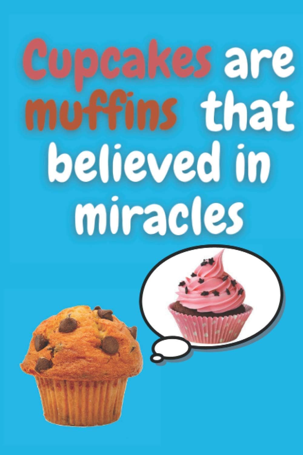 Cupcakes are muffins that believed in miracles: Lined journal for cupcakes lovers - 120 pages - 6" x 9" size