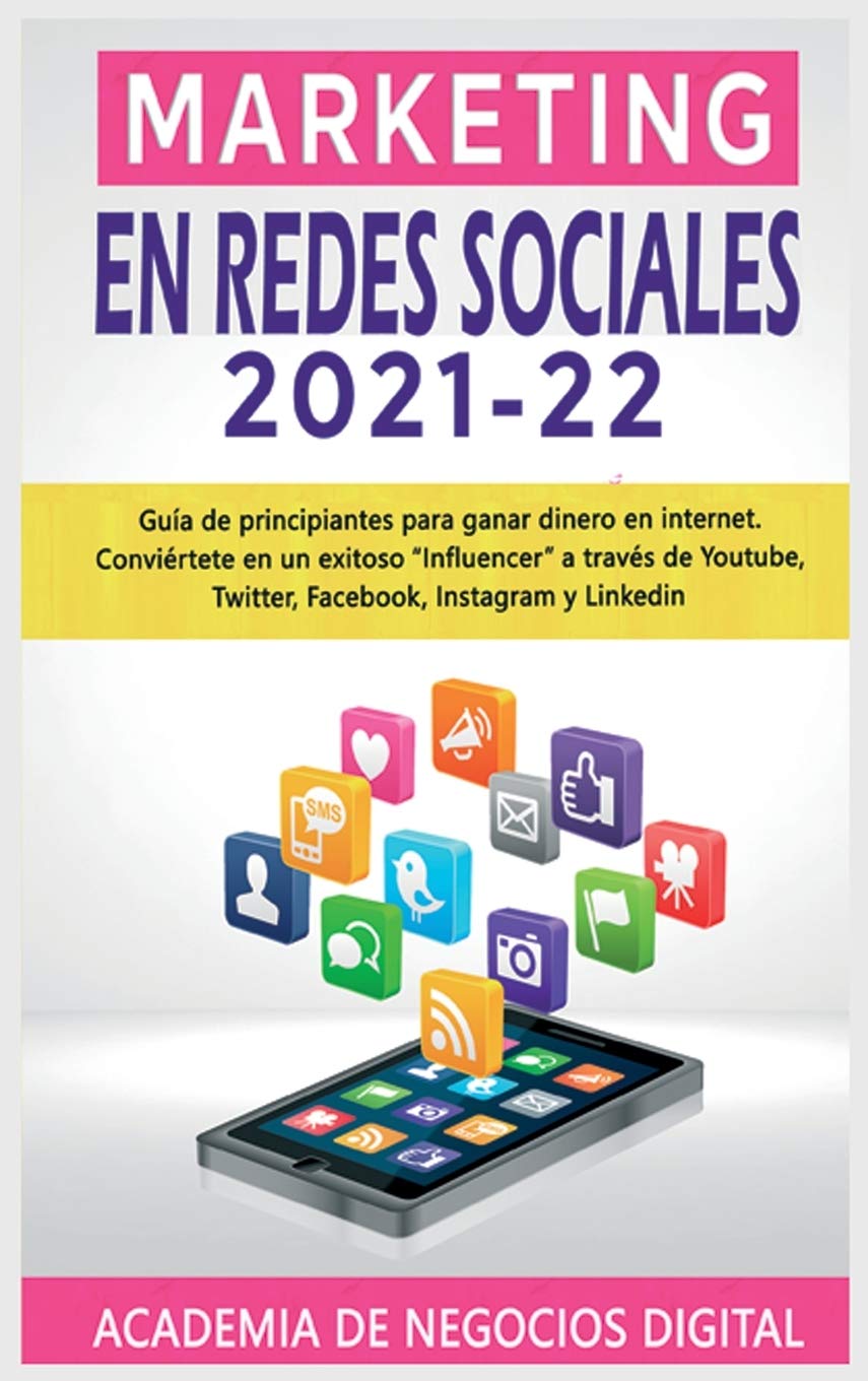 Marketing En Redes Sociales 2021-22: Guía de principiantes para ganar dinero en internet. Conviértete en un exitoso Influencer a través de Youtube, Twitter, Facebook, Instagram y Linkedin