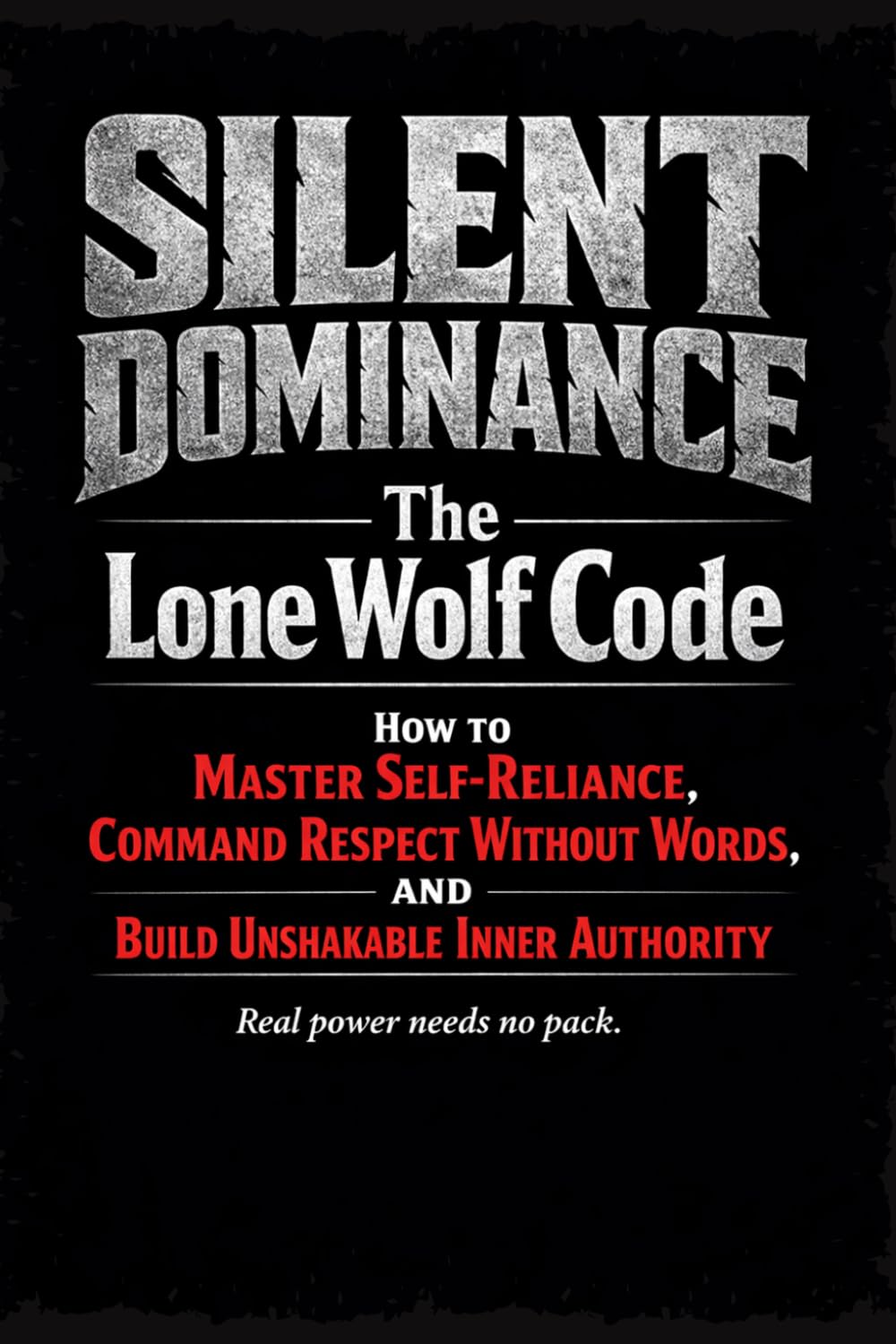 SILENT DOMINANCE: The Lone Wolf Code: How to Master Self-Reliance, Command Respect Without Words, and Build Unshakable Inner Authority