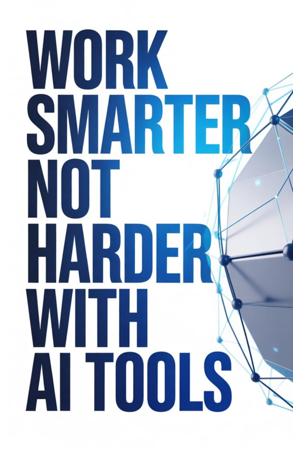 Work Smarter Not Harder with AI Tools: A Practical Guide to Boosting Productivity Using ChatGPT and Automation Tools for Everyday Tasks