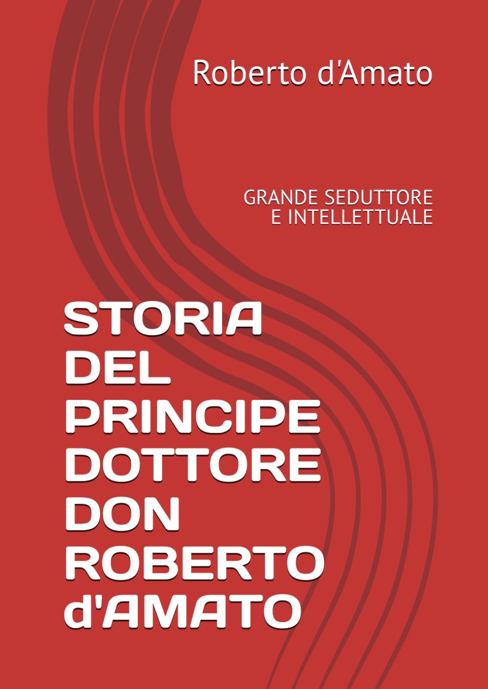 STORIA DEL PRINCIPE DOTTORE DON ROBERTO d'AMATO: GRANDE SEDUTTORE E INTELLETTUALE (PRINCIPE d'AMATO)