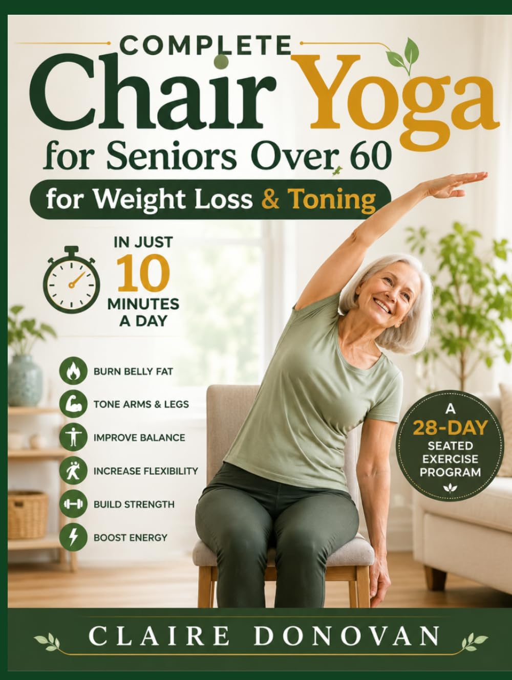 Complete Chair Yoga For Seniors Over 60 For Weight Loss & Toning: A 28-Day Seated Exercise Program to Burn Belly Fat, Tone Arms and Legs, Improve ... and Stay Active in Just 10 Minutes a Day