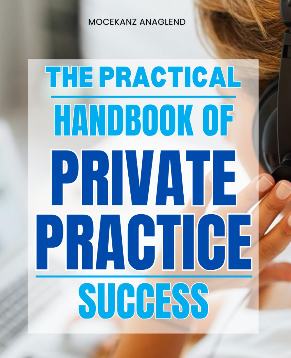 The Practical Handbook of Private Practice Success: A Complete Step By Step Guide To Building Growing And Sustaining A Successful Private Practice With Purpose Profit And Professional Freedom
