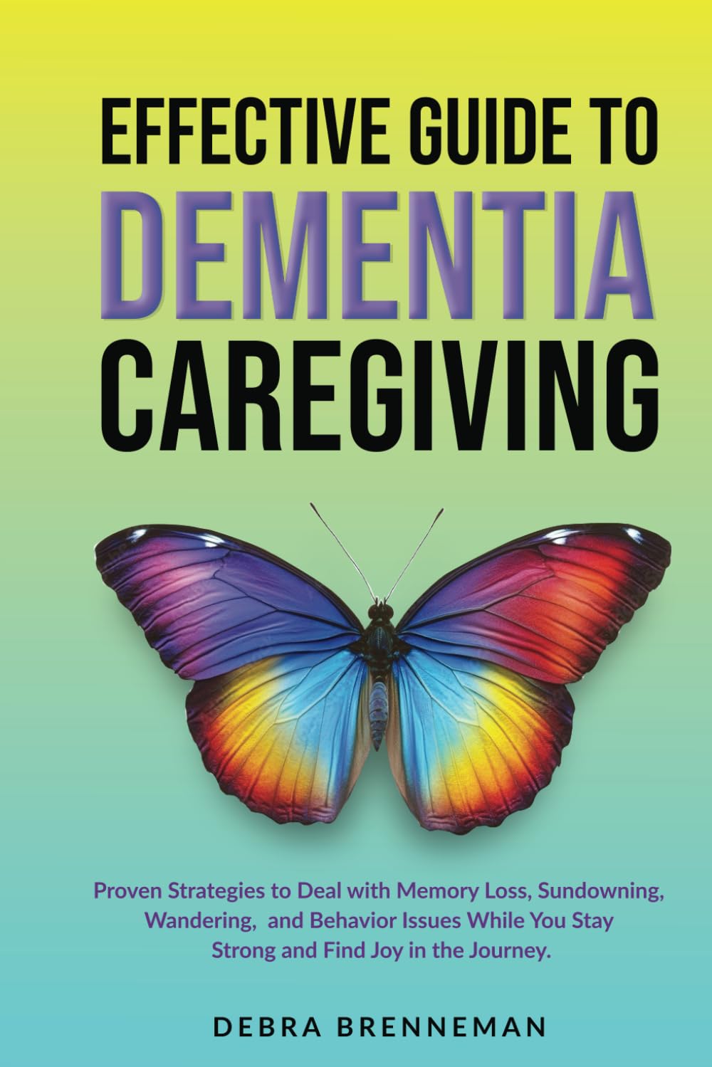 Effective Guide to Dementia Caregiving: Proven Strategies to Deal With Memory Loss, Sundowning, Wandering, and Behavior Issues While You Stay Strong and Find Joy in the Journey