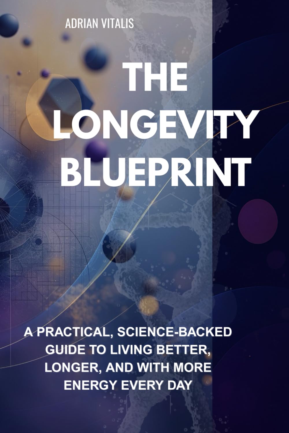 The Longevity Blueprint: A Practical, Science-Backed Guide to Living Better, Longer, and with More Energy Every Day