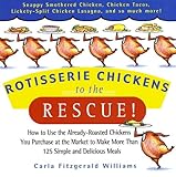 Rotisserie Chickens to the Rescue!: How to Use the Already-Roasted Chickens You Purchase at the Market to Make More Than 125 Simple and Delicious Meals