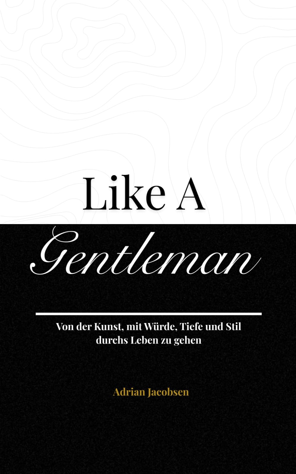 Like A Gentleman: Von der Kunst, mit Würde, Tiefe und Stil durchs Leben zu gehen