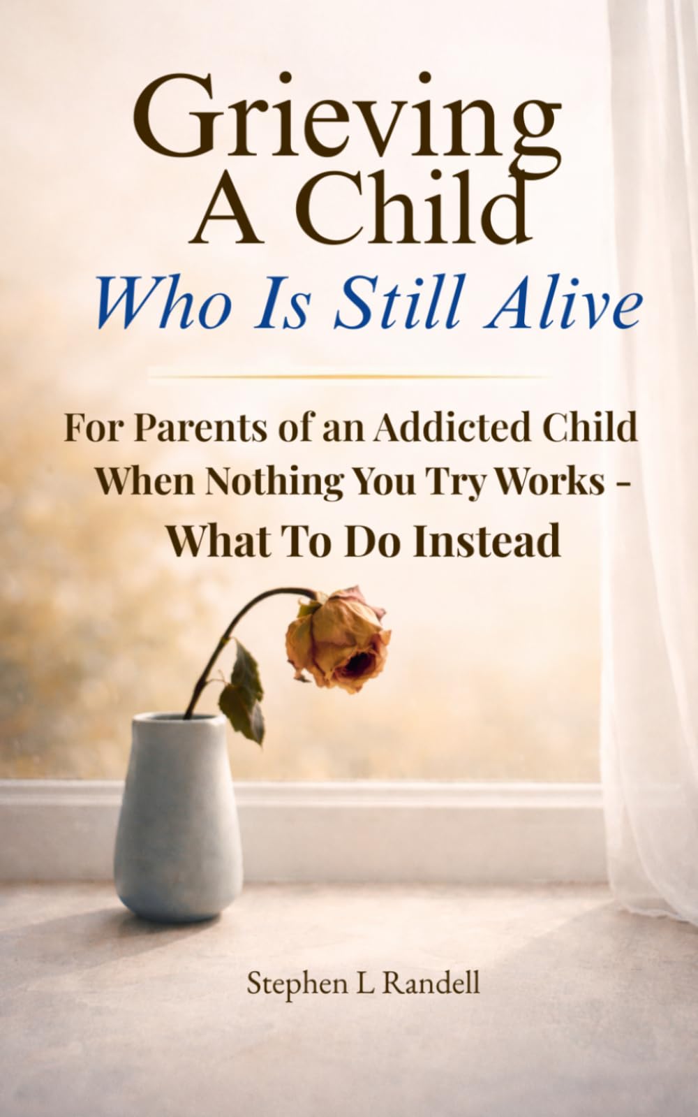 Grieving A Child Who Is Still Alive: For Parents of an Addicted Child — When Nothing You Try Works - What to do Instead