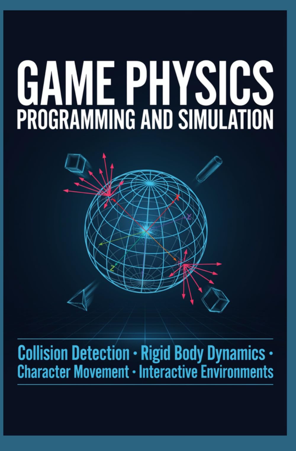 GAME PHYSICS PROGRAMMING AND SIMULATION: Collision Detection Rigid Body Dynamics Character Movement and Interactive Environments