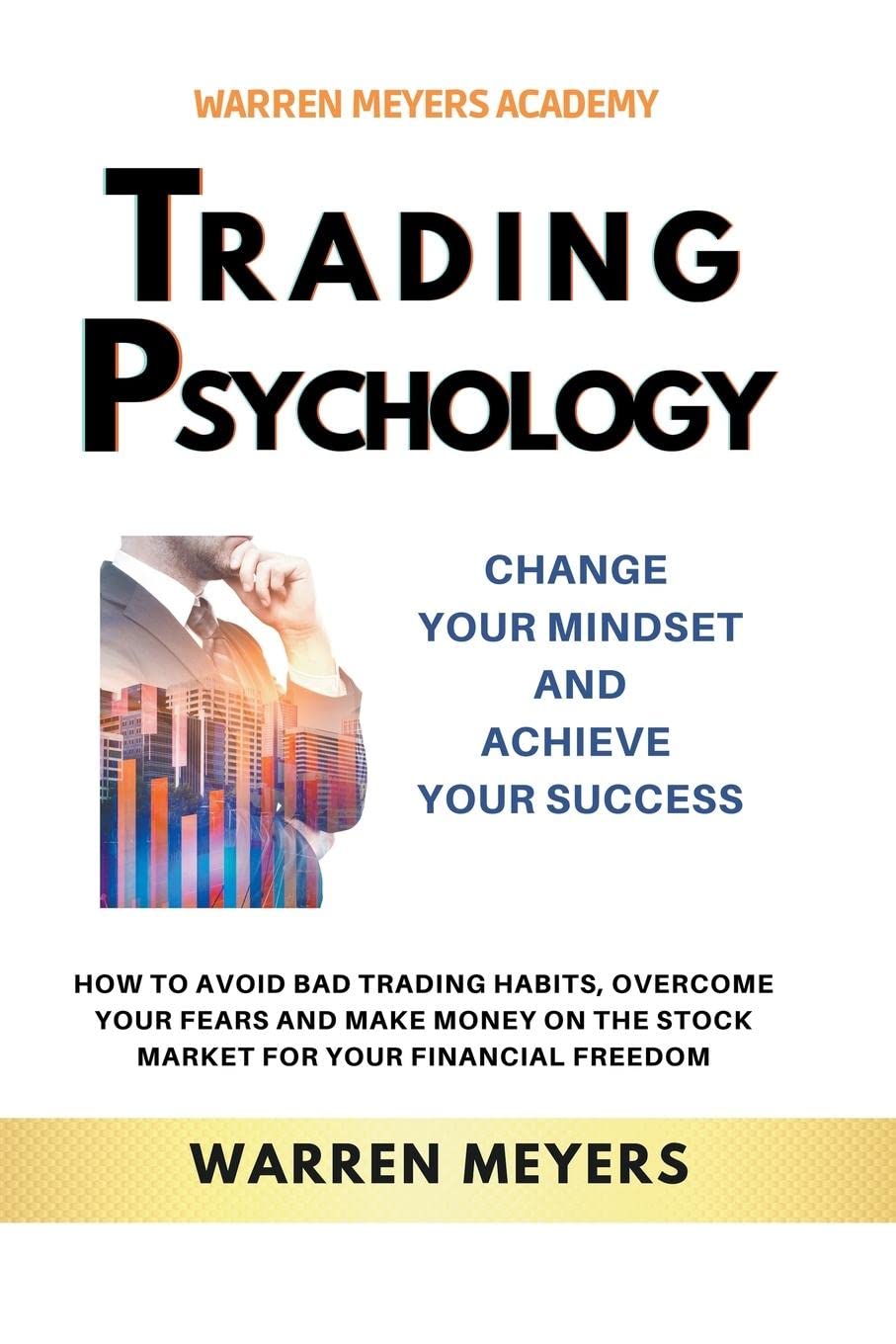 Trading Psychology Change Your Mindset and Achieve Your Success How to Avoid Bad Trading Habits, Overcome Your Fears and Make Money on the Stock ... Your Financial Freedom (2) (Warren Meyers)