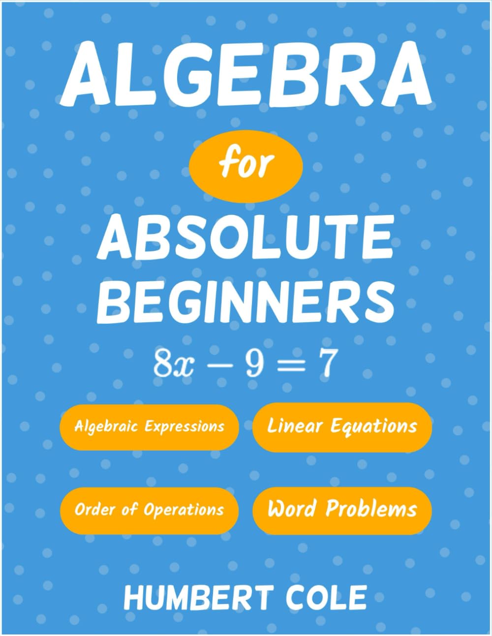 Algebra for Absolute Beginners: Algebraic Expressions, Order of Operations, Linear Equations, Word Problems: 1 (Learn Algebra)