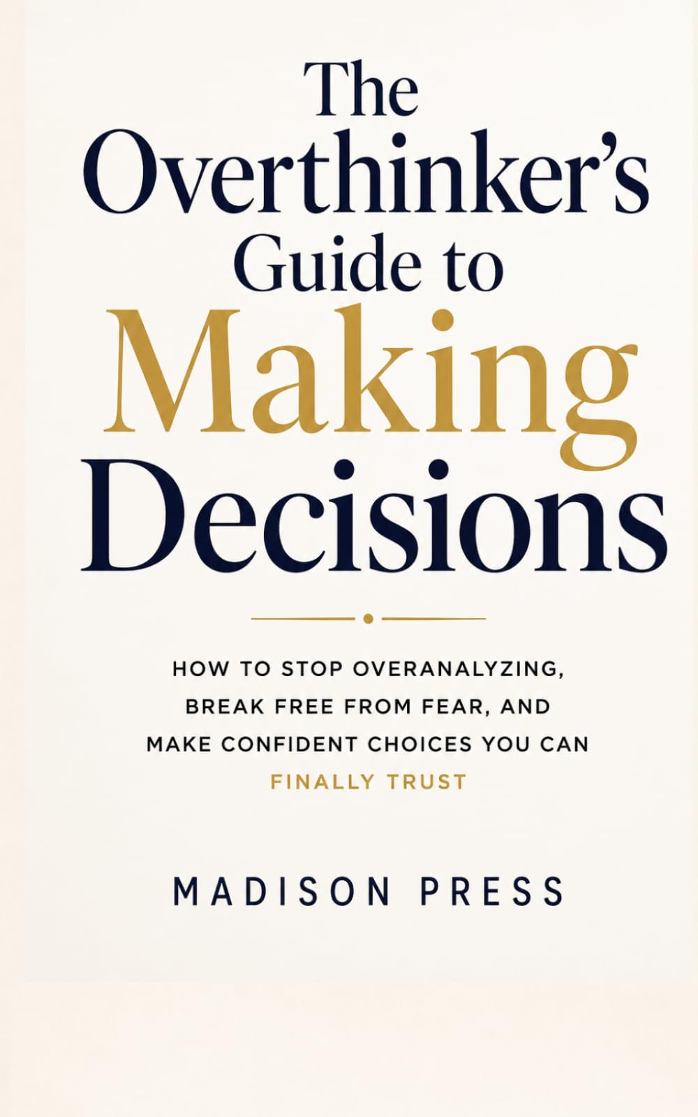 The Overthinker’s Guide to Making Decisions: How to Stop Overanalyzing, Break Free From Fear, and Make Confident Choices You Can Finally Trust