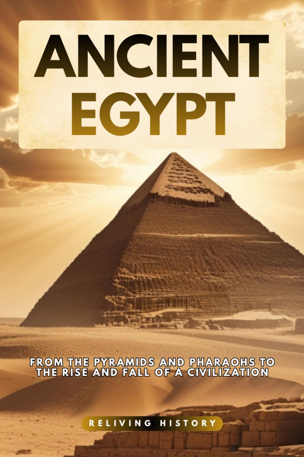 Ancient Egypt: From the Pyramids and Pharaohs to the Rise and Fall of a Civilization