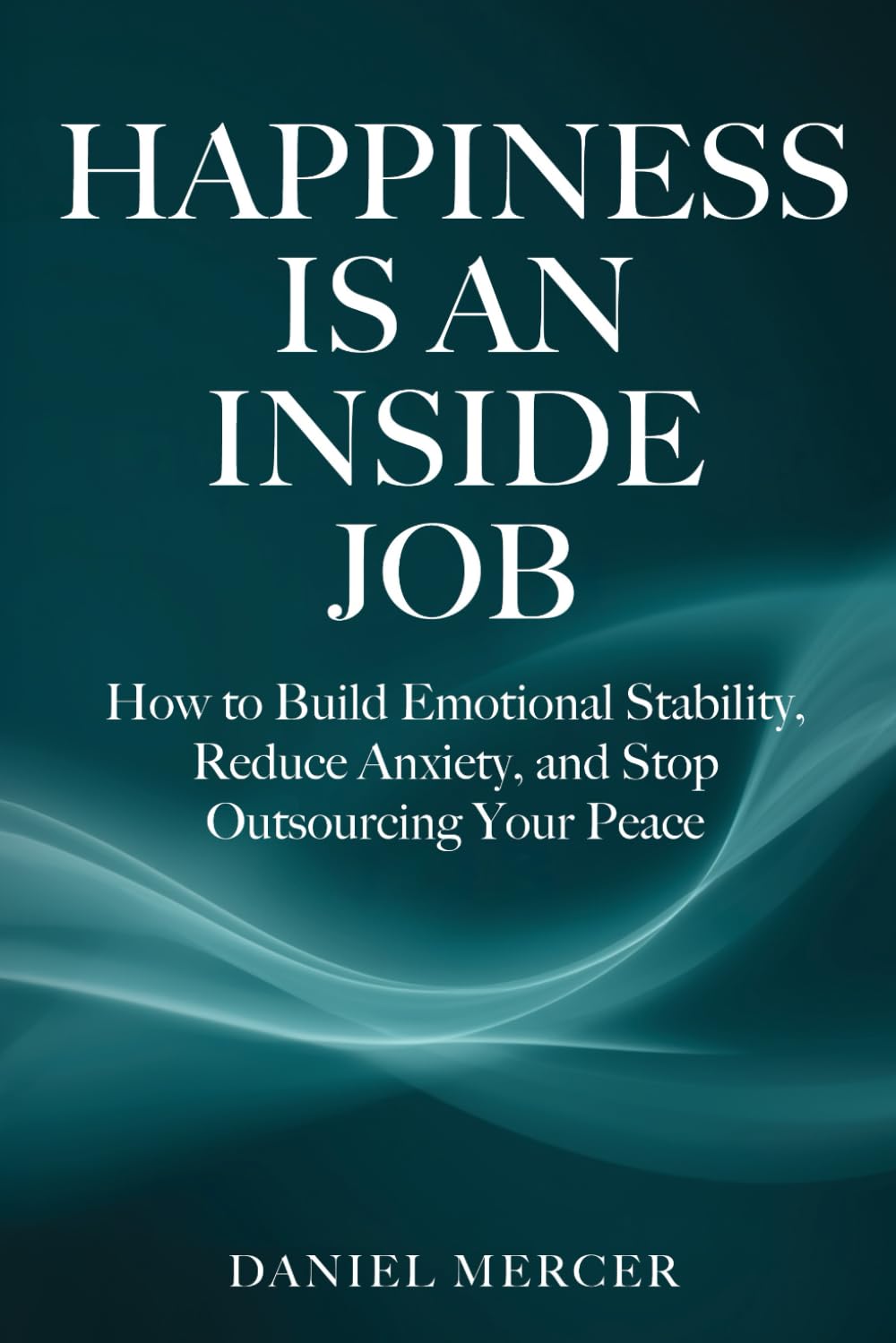 Happiness Is An Inside Job: How to Build Emotional Stability, Reduce Anxiety, and Stop Outsourcing Your Peace